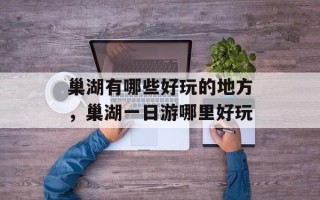巢湖有哪些好玩的地方，巢湖一日游哪里好玩