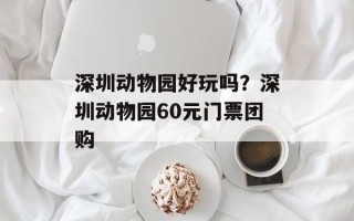 深圳动物园好玩吗？深圳动物园60元门票团购