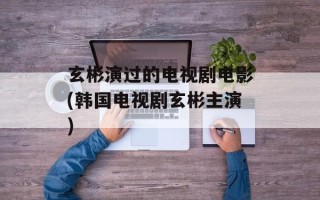 玄彬演过的电视剧电影(韩国电视剧玄彬主演)