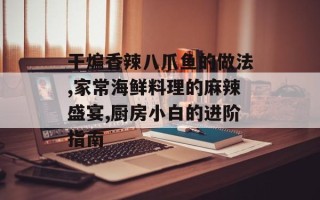 干煸香辣八爪鱼的做法,家常海鲜料理的麻辣盛宴,厨房小白的进阶指南