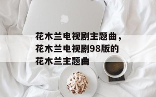 花木兰电视剧主题曲，花木兰电视剧98版的花木兰主题曲