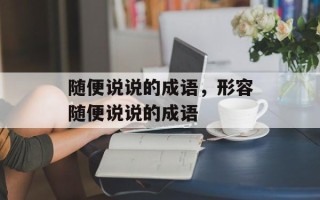 随便说说的成语，形容随便说说的成语