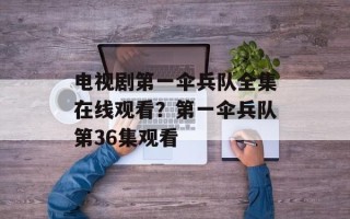 电视剧第一伞兵队全集在线观看？第一伞兵队第36集观看