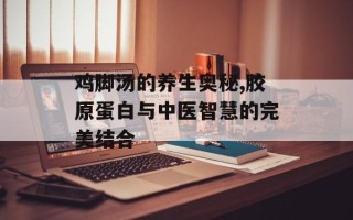 鸡脚汤的养生奥秘,胶原蛋白与中医智慧的完美结合