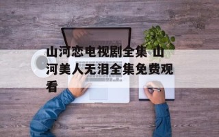 山河恋电视剧全集 山河美人无泪全集免费观看