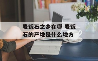 麦饭石之乡在哪 麦饭石的产地是什么地方