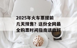 2025年火车票提前几天预售？这份全网最全购票时间指南请收好