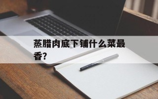 蒸腊肉底下铺什么菜最香？