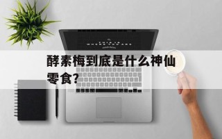 酵素梅到底是什么神仙零食？
