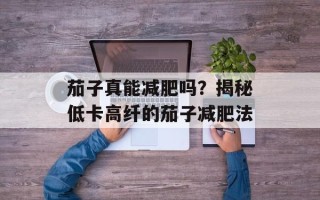 茄子真能减肥吗？揭秘低卡高纤的茄子减肥法