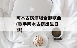 阿木古楞演唱全部歌曲(歌手阿木古楞出生日期)