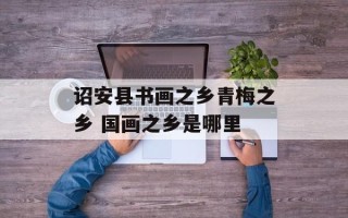 诏安县书画之乡青梅之乡 国画之乡是哪里