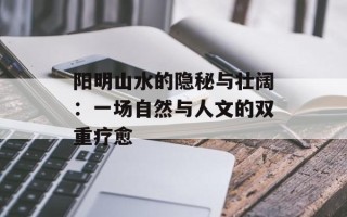 阳明山水的隐秘与壮阔：一场自然与人文的双重疗愈