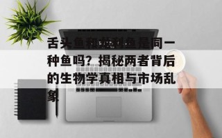舌头鱼和龙利鱼是同一种鱼吗？揭秘两者背后的生物学真相与市场乱象