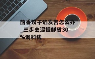 茴香饺子馅发苦怎么办_三步去涩提鲜省30%调料钱