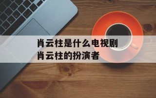 肖云柱是什么电视剧 肖云柱的扮演者