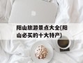 阳山旅游景点大全(阳山必买的十大特产)