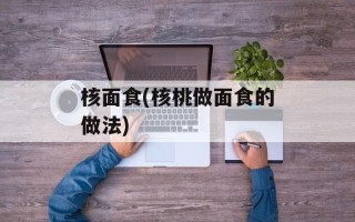 核面食(核桃做面食的做法)