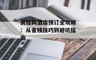 携程网酒店预订全攻略：从省钱技巧到避坑指南