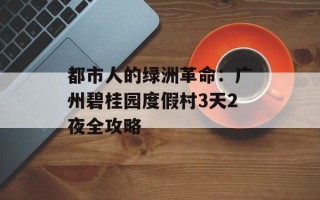 都市人的绿洲革命：广州碧桂园度假村3天2夜全攻略