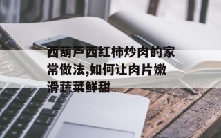 西葫芦西红柿炒肉的家常做法,如何让肉片嫩滑蔬菜鲜甜