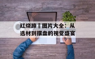 红烧蹄髈图片大全：从选材到摆盘的视觉盛宴