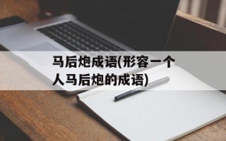 马后炮成语(形容一个人马后炮的成语)