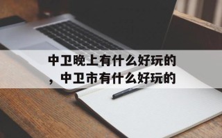中卫晚上有什么好玩的，中卫市有什么好玩的