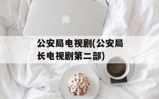 公安局电视剧(公安局长电视剧第二部)