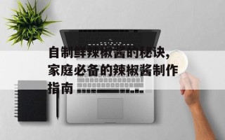 自制鲜辣椒酱的秘诀,家庭必备的辣椒酱制作指南