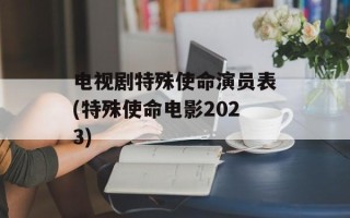 电视剧特殊使命演员表(特殊使命电影2023)