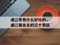 通辽市有什么好玩的，通辽最出名的三个景区