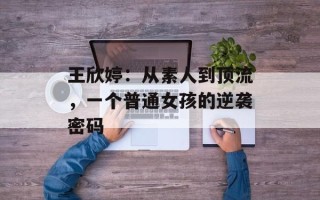 王欣婷：从素人到顶流，一个普通女孩的逆袭密码