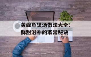 黄蜂鱼煲汤做法大全：鲜甜滋补的家常秘诀