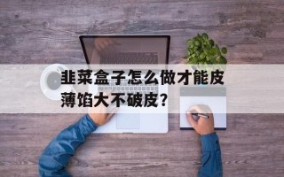 韭菜盒子怎么做才能皮薄馅大不破皮？
