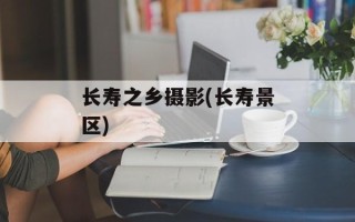 长寿之乡摄影(长寿景区)