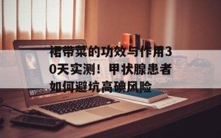 裙带菜的功效与作用30天实测！甲状腺患者如何避坑高碘风险