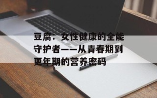 豆腐：女性健康的全能守护者——从青春期到更年期的营养密码