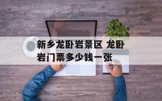新乡龙卧岩景区 龙卧岩门票多少钱一张