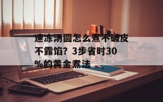 速冻汤圆怎么煮不破皮不露馅？3步省时30%的黄金煮法