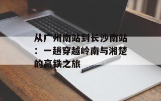 从广州南站到长沙南站：一趟穿越岭南与湘楚的高铁之旅