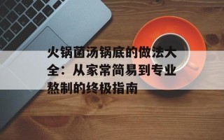 火锅菌汤锅底的做法大全：从家常简易到专业熬制的终极指南