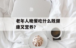 老年人晚餐吃什么既健康又营养？