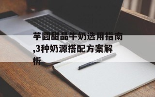 芋圆甜品牛奶选用指南,3种奶源搭配方案解析