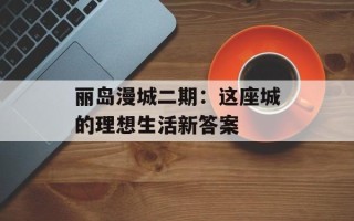 丽岛漫城二期：这座城的理想生活新答案
