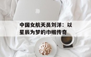 中国女航天员刘洋：以星辰为梦的巾帼传奇