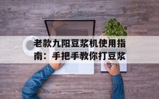 老款九阳豆浆机使用指南：手把手教你打豆浆