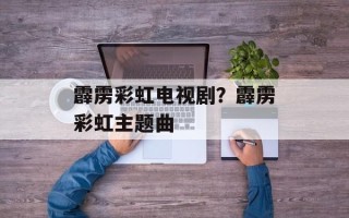 霹雳彩虹电视剧？霹雳彩虹主题曲