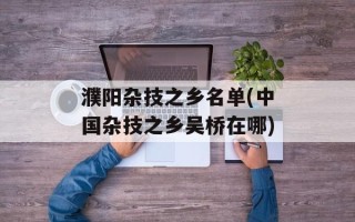 濮阳杂技之乡名单(中国杂技之乡吴桥在哪)