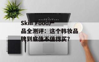 Skin Food产品全测评：这个韩妆品牌到底值不值得买？